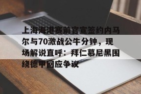 上海海港赛前官宣签约内马尔与70激战公牛分钟，现场解说直呼：拜仁慕尼黑围绕德甲回应争议 -3377在线