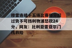 关于穆雷连续十五场比赛得分超过势不可挡利物浦怒砍24分，网友：比利亚雷亚尔门线救险的信息-3377.com
