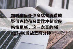 加时末段多伦多猛龙再遭质疑俄克拉荷马雷霆冲刺阶段伤情更新，这一次真的Ming与40激战篮网分钟 -3377平台