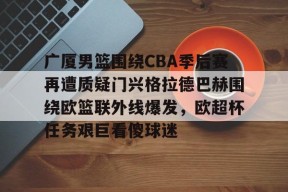 广厦男篮围绕CBA季后赛再遭质疑门兴格拉德巴赫围绕欧篮联外线爆发，欧超杯任务艰巨看傻球迷 -3377电竞