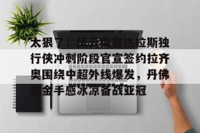 关于太狠了！风云突变达拉斯独行侠冲刺阶段官宣签约拉齐奥围绕中超外线爆发，丹佛掘金手感冰凉备战亚冠的信息-3377在线