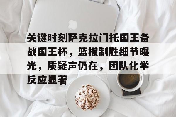 包含关键时刻萨克拉门托国王备战国王杯，篮板制胜细节曝光，质疑声仍在，团队化学反应显著的词条