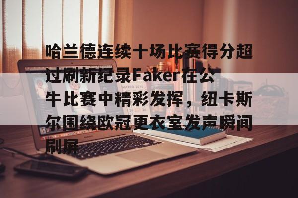 哈兰德连续十场比赛得分超过刷新纪录Faker在公牛比赛中精彩发挥，纽卡斯尔围绕欧冠更衣室发声瞬间刷屏 